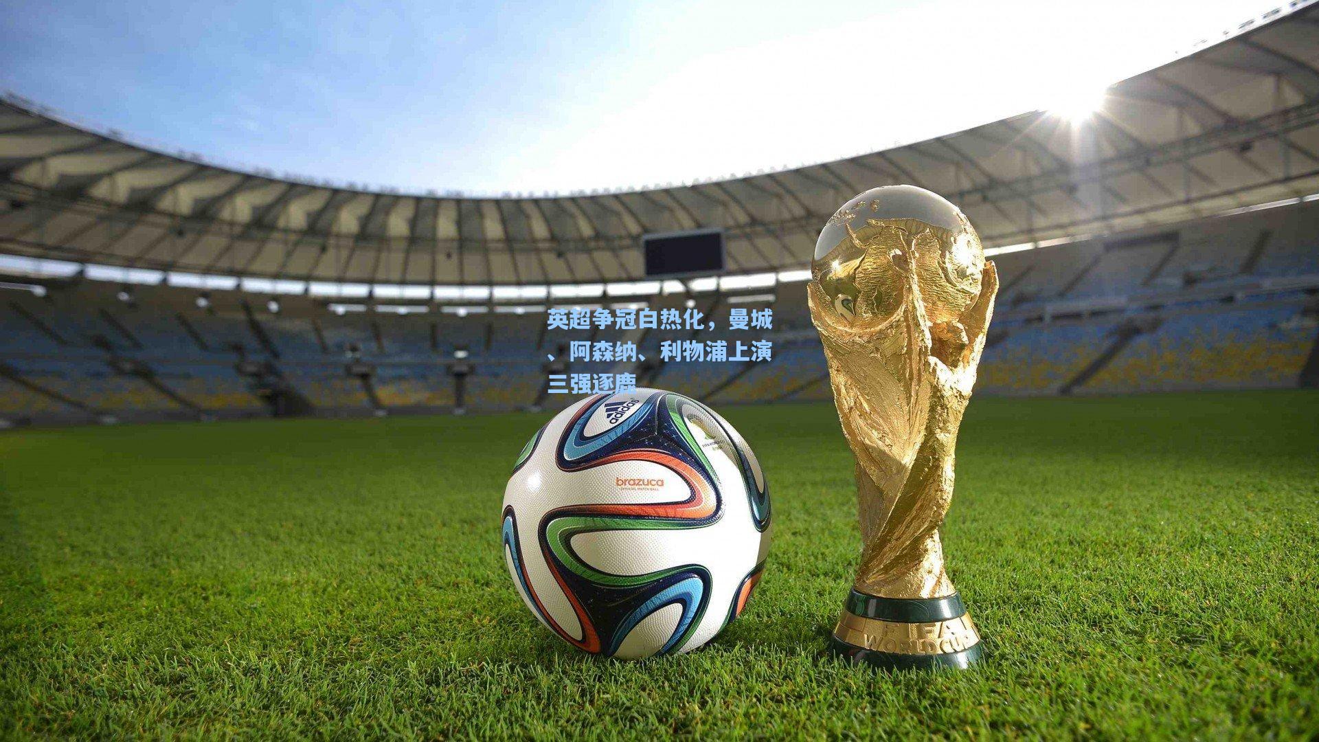 问鼎娱乐下载|英超争冠白热化，曼城、阿森纳、利物浦上演三强逐鹿