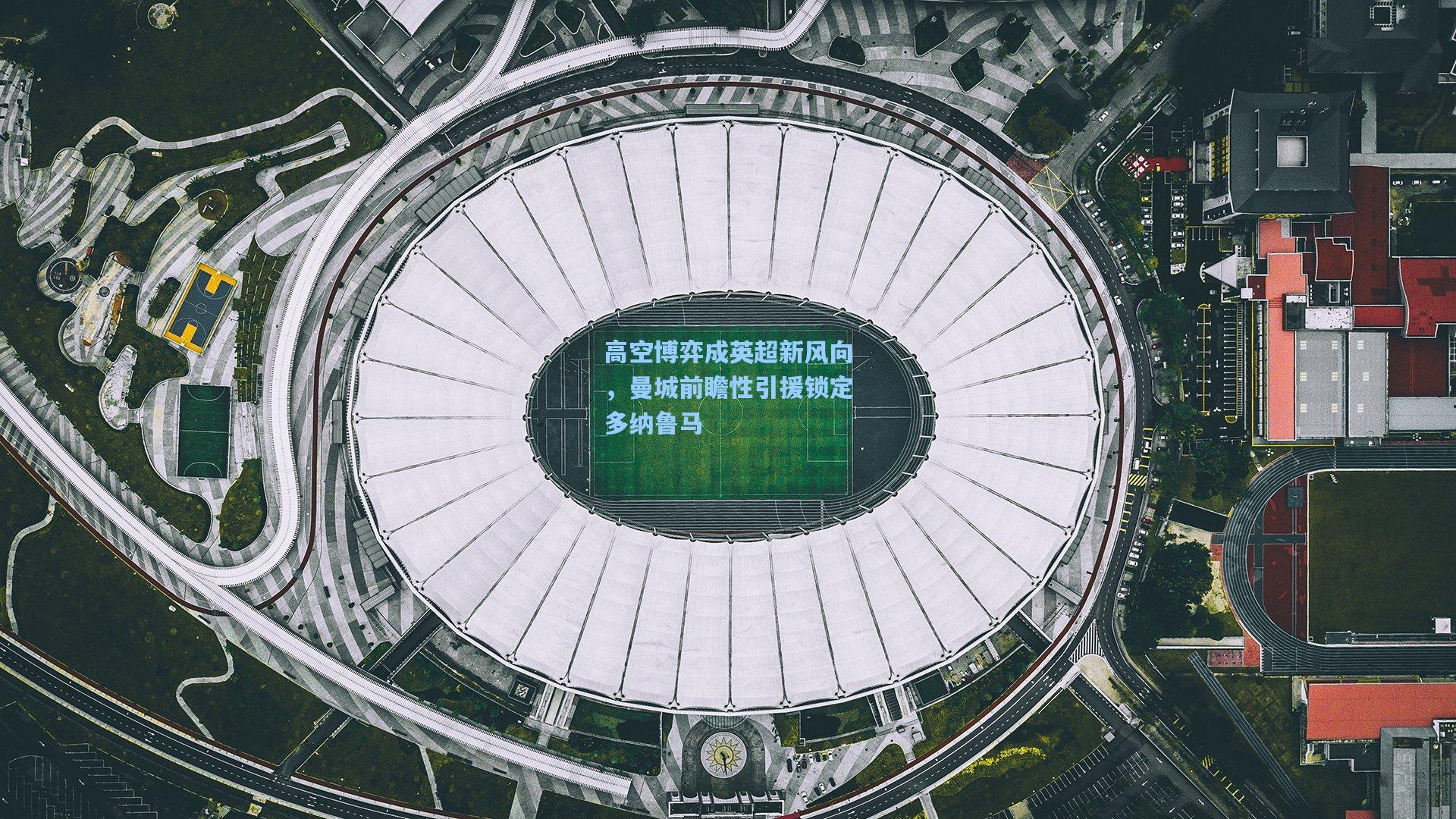 高空博弈成英超新风向，曼城前瞻性引援锁定多纳鲁马