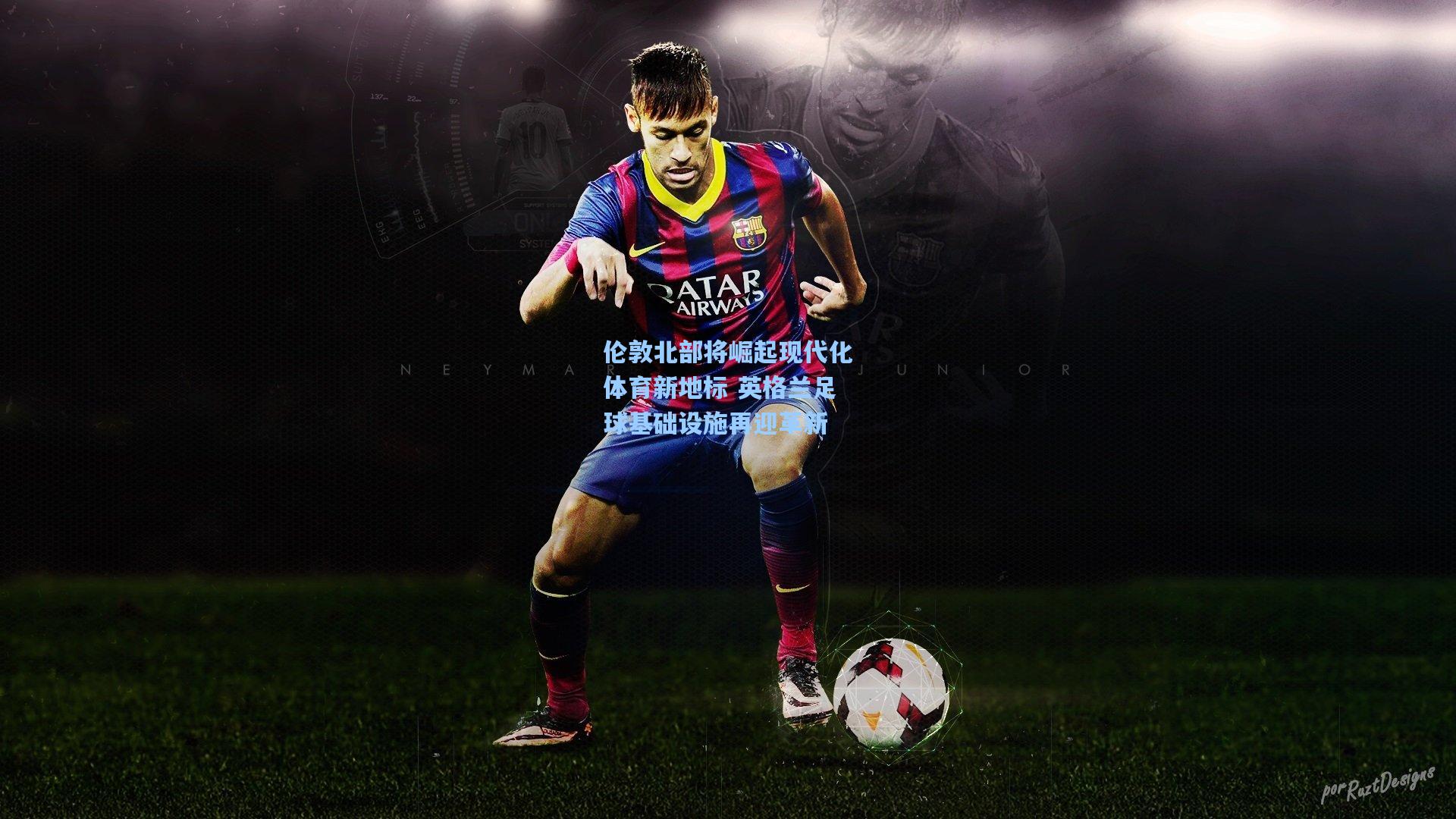 伦敦北部将崛起现代化体育新地标 英格兰足球基础设施再迎革新