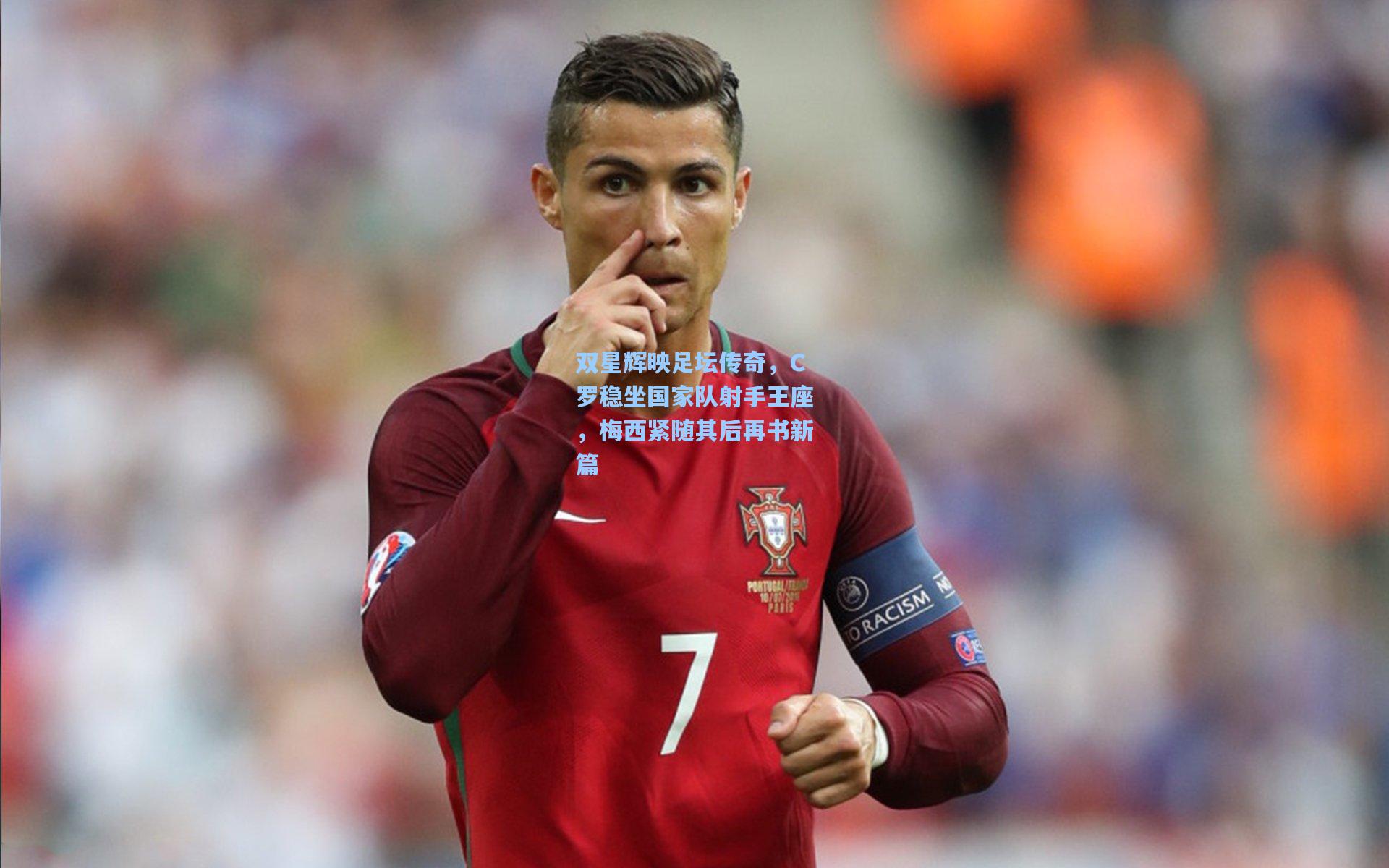 双星辉映足坛传奇，C罗稳坐国家队射手王座，梅西紧随其后再书新篇