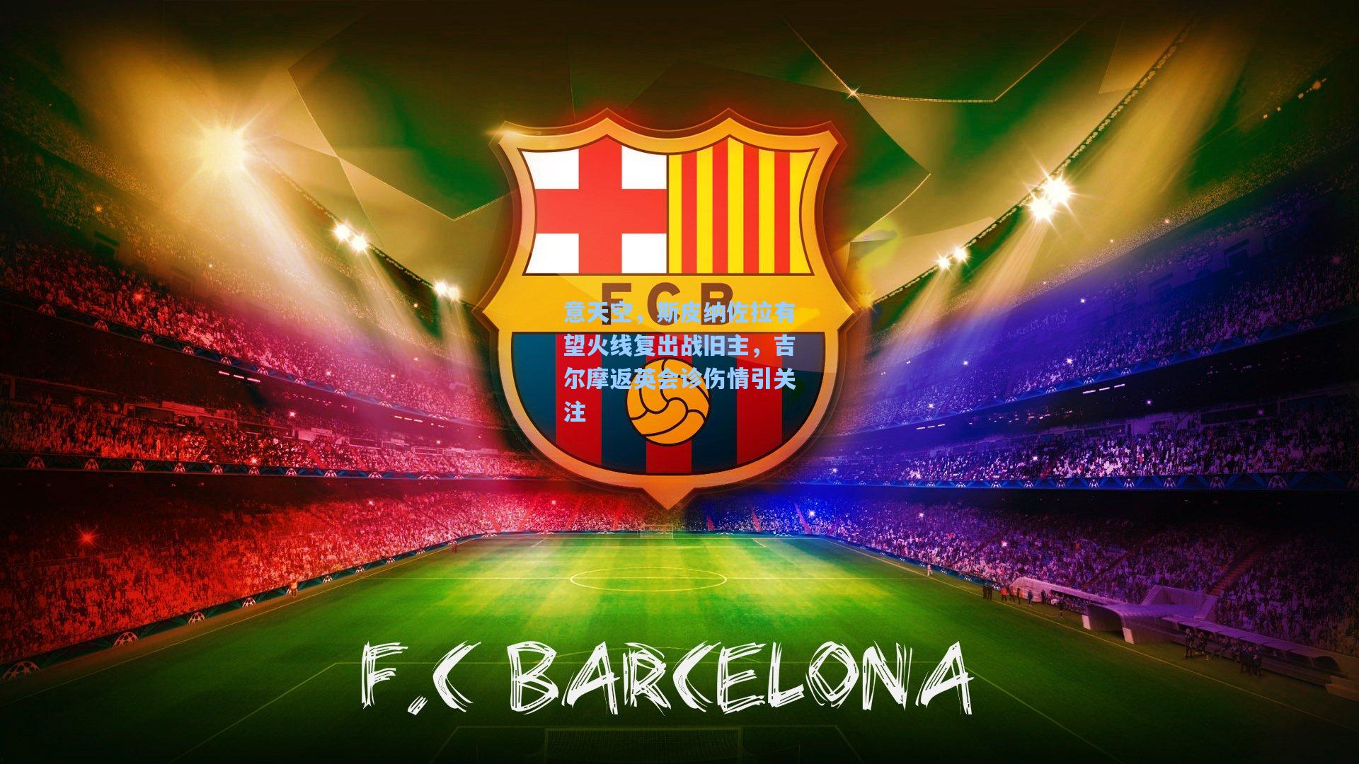 意天空，斯皮纳佐拉有望火线复出战旧主，吉尔摩返英会诊伤情引关注