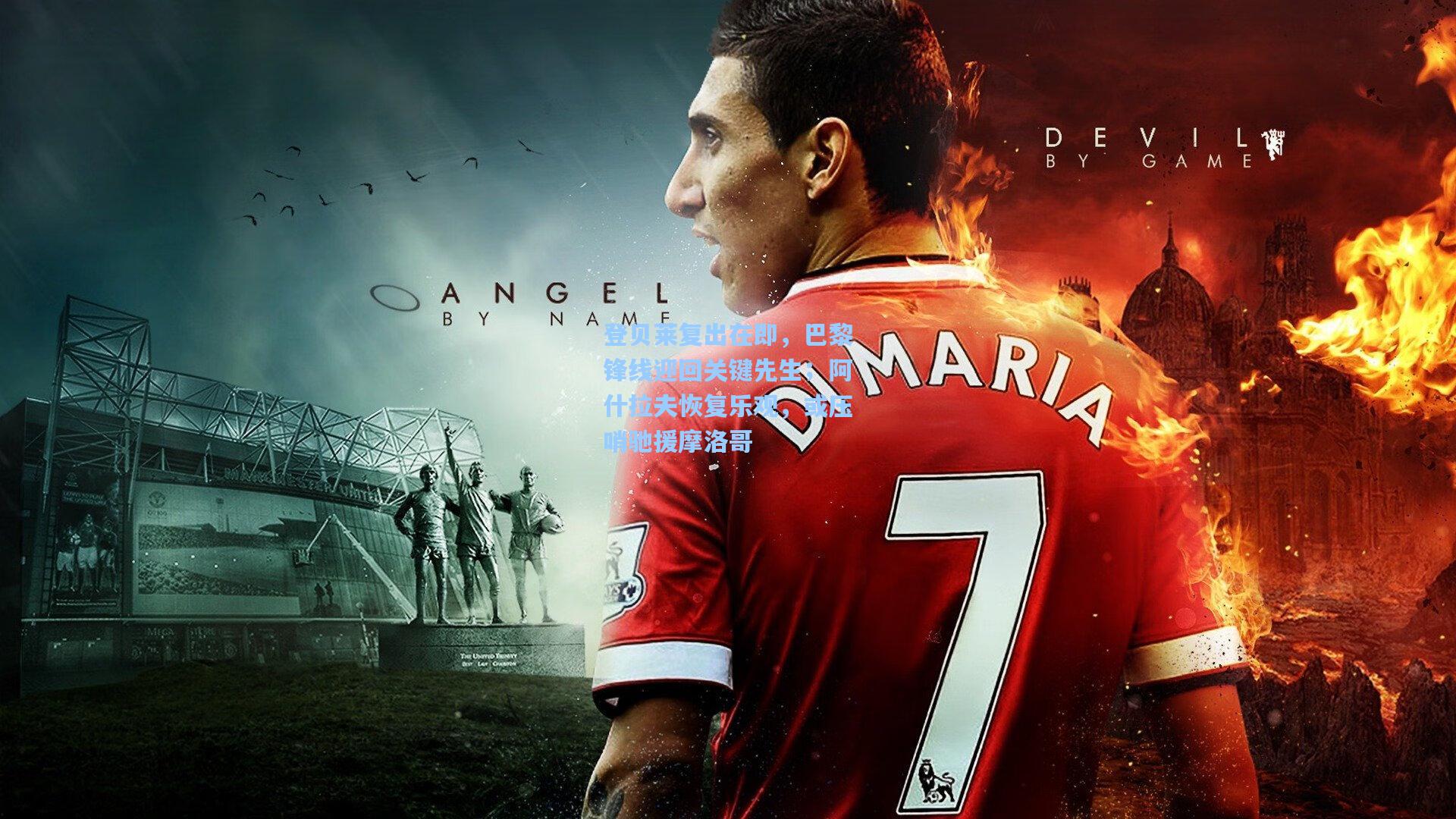 【问鼎娱乐下载】登贝莱复出在即，巴黎锋线迎回关键先生；阿什拉夫恢复乐观，或压哨驰援摩洛哥