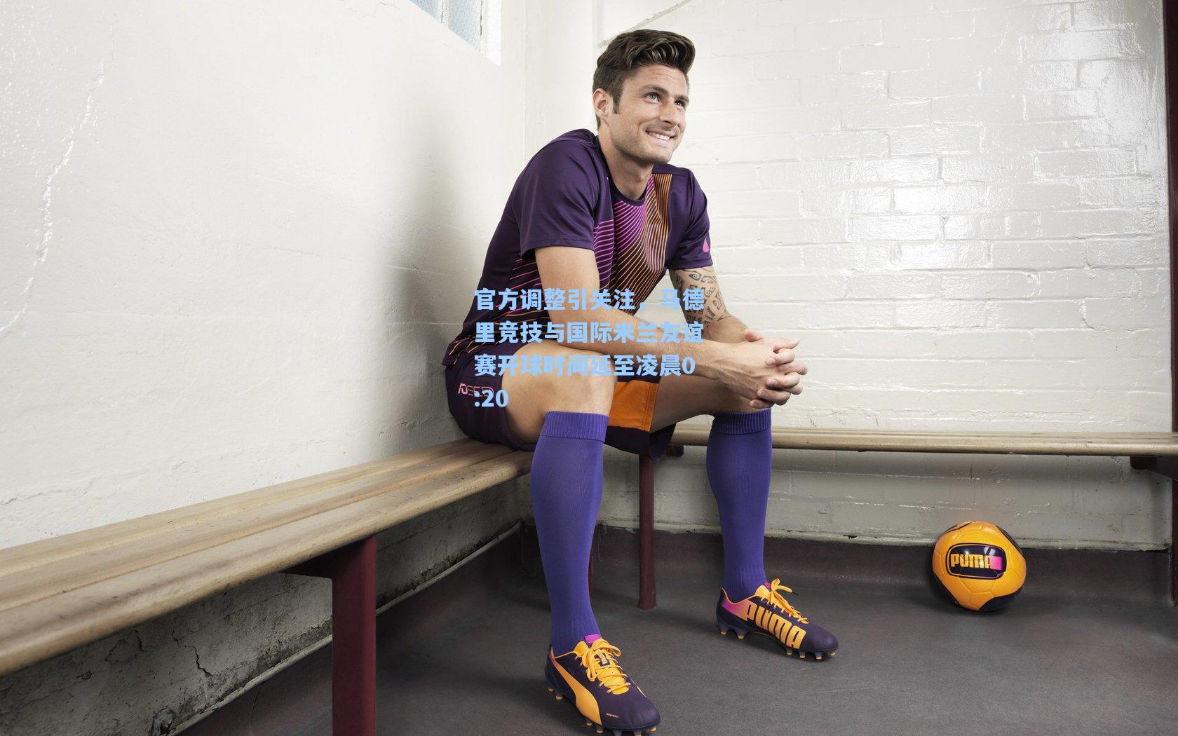 问鼎娱乐_官方调整引关注，马德里竞技与国际米兰友谊赛开球时间延至凌晨0:20