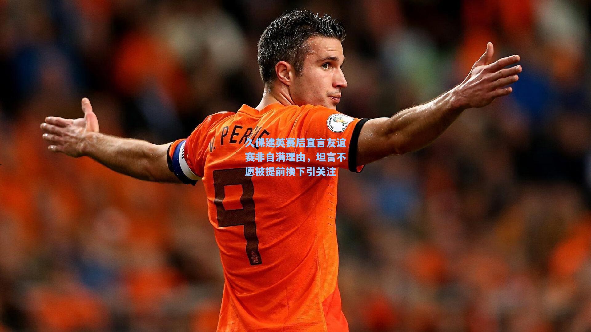 问鼎娱乐下载：久保建英赛后直言友谊赛非自满理由，坦言不愿被提前换下引关注